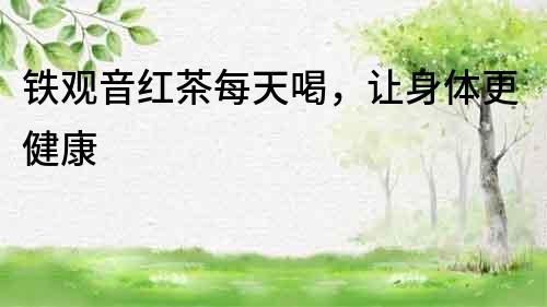 鐵觀音紅茶每天喝，讓身體更健康