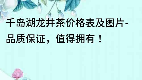 千島湖龍井茶價格表及圖片-品質保證，值得擁有！