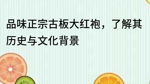品味正宗古板大紅袍，了解其歷史與文化背景