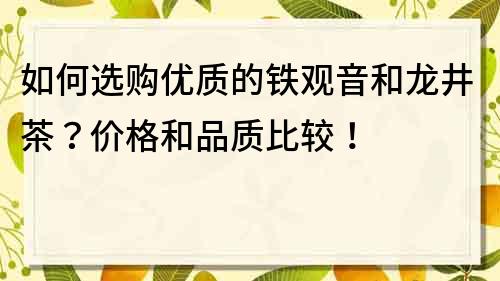 如何選購優(yōu)質(zhì)的鐵觀音和龍井茶？價格和品質(zhì)比較！