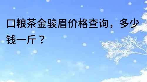 口糧茶金駿眉價(jià)格查詢，多少錢一斤？