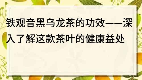 鐵觀音黑烏龍茶的功效——深入了解這款茶葉的健康益處