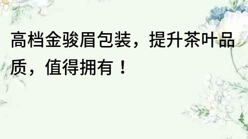 高檔金駿眉包裝，提升茶葉品質，值得擁有！