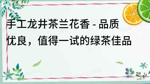 手工龍井茶蘭花香 - 品質優良，值得一試的綠茶佳品