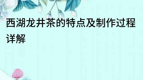 西湖龍井茶的特點及制作過程詳解