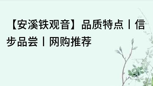 【安溪鐵觀音】品質(zhì)特點丨信步品嘗丨網(wǎng)購?fù)扑]