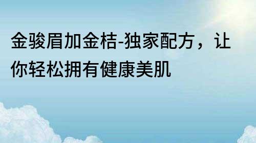 金駿眉加金桔-獨家配方，讓你輕松擁有健康美肌