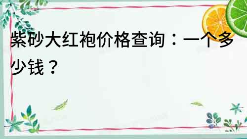 紫砂大紅袍價(jià)格查詢：一個(gè)多少錢？