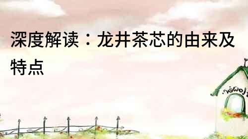 深度解讀：龍井茶芯的由來及特點