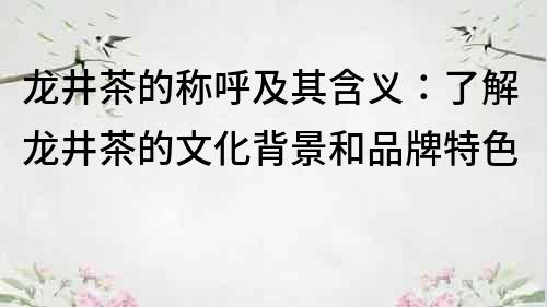 龍井茶的稱呼及其含義：了解龍井茶的文化背景和品牌特色