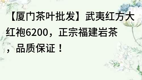 【廈門茶葉批發】武夷紅方大紅袍6200，正宗福建巖茶，品質保證！