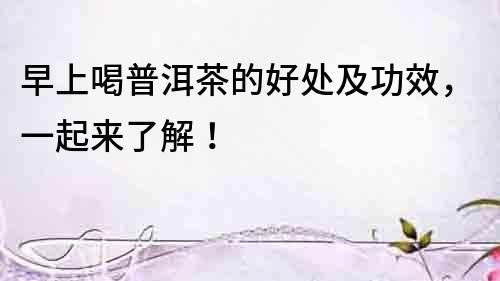 早上喝普洱茶的好處及功效，一起來了解！