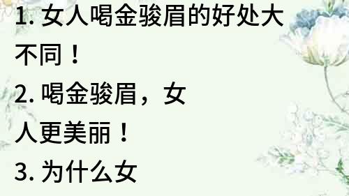 1. 女人喝金駿眉的好處大不同！
2. 喝金駿眉，女人更美麗！
3. 為什么女人應該喝金駿眉？
4. 喝金駿眉，女性健康更美好！
5. 金駿眉對女性有什么好處？