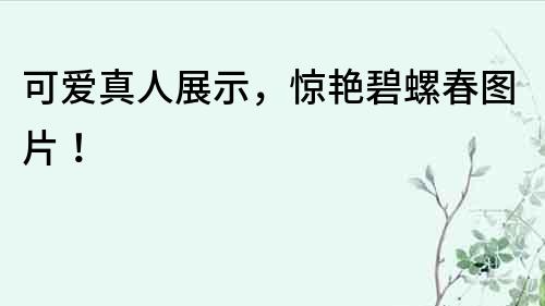 可愛真人展示，驚艷碧螺春圖片！