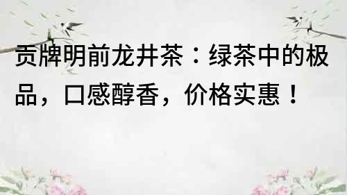 貢牌明前龍井茶：綠茶中的極品，口感醇香，價(jià)格實(shí)惠！