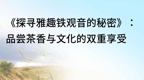 《探尋雅趣鐵觀音的秘密》：品嘗茶香與文化的雙重享受