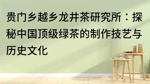 貴門鄉越鄉龍井茶研究所：探秘中國頂級綠茶的制作技藝與歷史文化