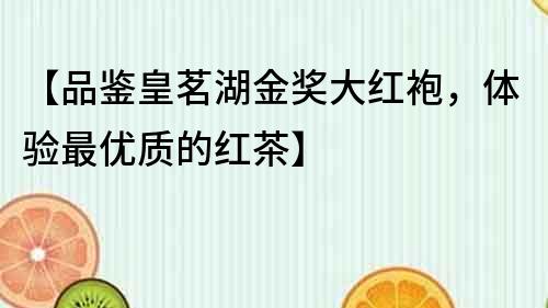 【品鑒皇茗湖金獎大紅袍，體驗最優質的紅茶】