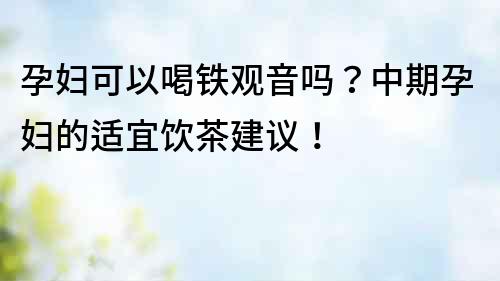 孕婦可以喝鐵觀音嗎？中期孕婦的適宜飲茶建議！