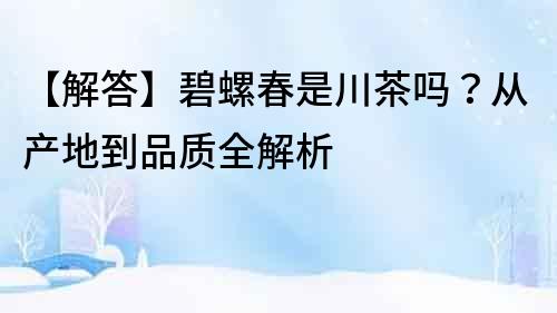 【解答】碧螺春是川茶嗎？從產地到品質全解析
