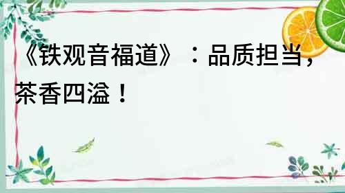 《鐵觀音福道》：品質擔當，茶香四溢！