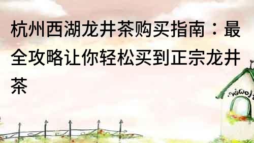 杭州西湖龍井茶購買指南：最全攻略讓你輕松買到正宗龍井茶