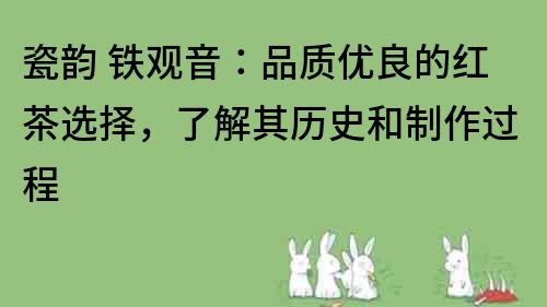 瓷韻 鐵觀音：品質優良的紅茶選擇，了解其歷史和制作過程
