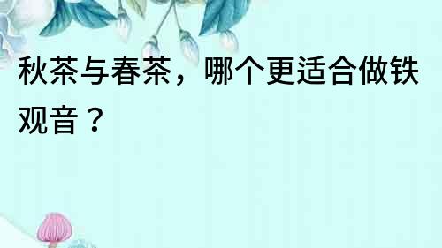 秋茶與春茶，哪個更適合做鐵觀音？