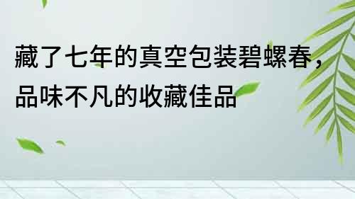 藏了七年的真空包裝碧螺春，品味不凡的收藏佳品