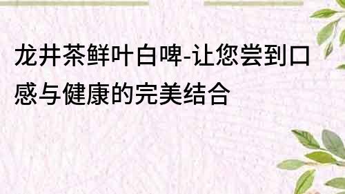 龍井茶鮮葉白啤-讓您嘗到口感與健康的完美結合