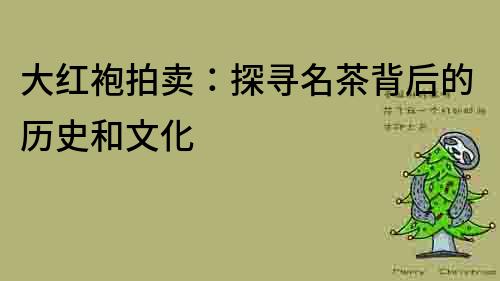 大紅袍拍賣(mài)：探尋名茶背后的歷史和文化