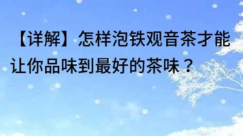 【詳解】怎樣泡鐵觀音茶才能讓你品味到最好的茶味？