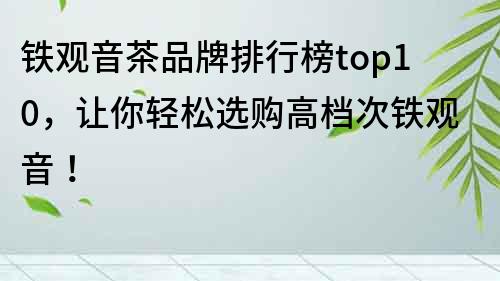 鐵觀音茶品牌排行榜top10，讓你輕松選購高檔次鐵觀音！
