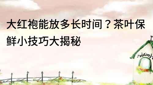 大紅袍能放多長時間？茶葉保鮮小技巧大揭秘