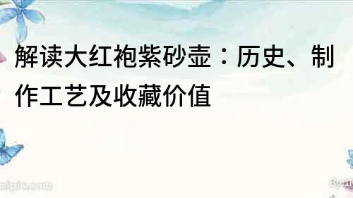 解讀大紅袍紫砂壺：歷史、制作工藝及收藏價值