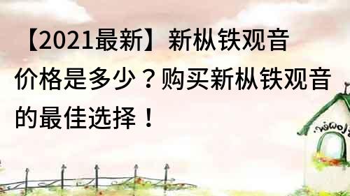 【2021最新】新樅鐵觀音價格是多少？購買新樅鐵觀音的最佳選擇！