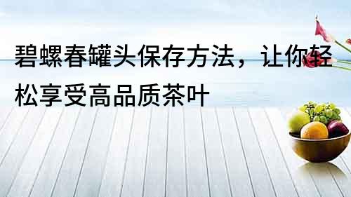 碧螺春罐頭保存方法，讓你輕松享受高品質茶葉