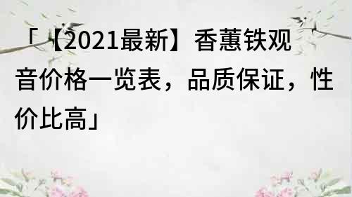「【2021最新】香蕙鐵觀音價(jià)格一覽表，品質(zhì)保證，性價(jià)比高」
