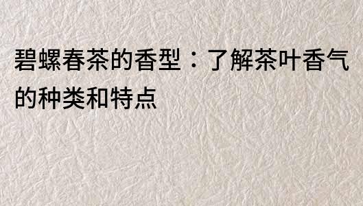 碧螺春茶的香型：了解茶葉香氣的種類和特點(diǎn)