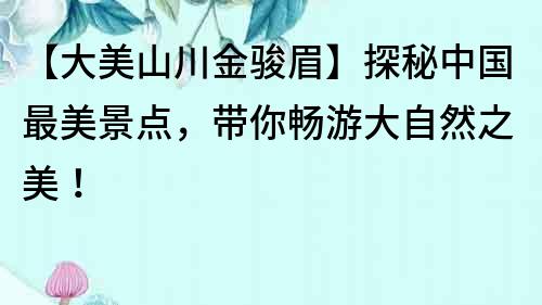 【大美山川金駿眉】探秘中國最美景點，帶你暢游大自然之美！