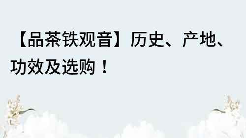 【品茶鐵觀音】歷史、產(chǎn)地、功效及選購(gòu)！