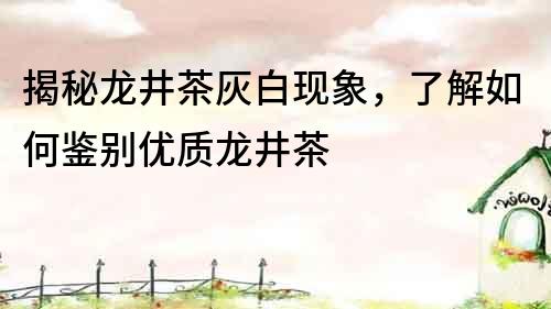 揭秘龍井茶灰白現象，了解如何鑒別優質龍井茶