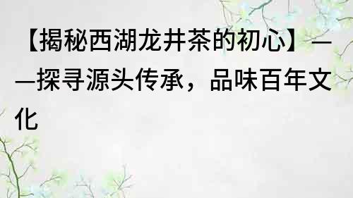 【揭秘西湖龍井茶的初心】——探尋源頭傳承，品味百年文化