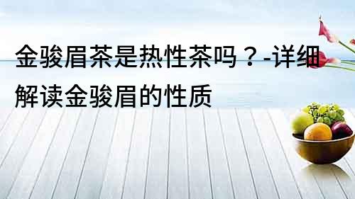 金駿眉茶是熱性茶嗎？-詳細解讀金駿眉的性質