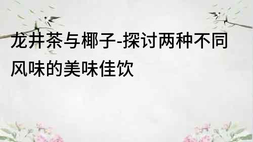 龍井茶與椰子-探討兩種不同風味的美味佳飲