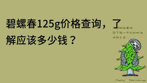 碧螺春125g價格查詢，了解應該多少錢？