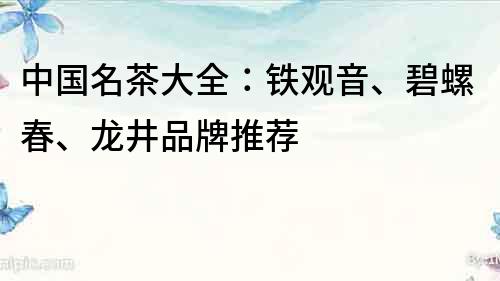 中國(guó)名茶大全：鐵觀音、碧螺春、龍井品牌推薦