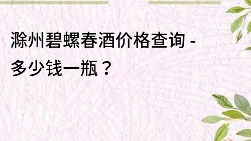 滁州碧螺春酒價(jià)格查詢 - 多少錢一瓶？