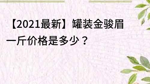 【2021最新】罐裝金駿眉一斤價格是多少？