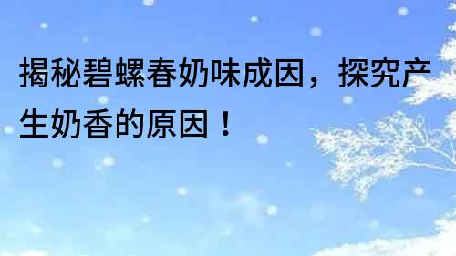 揭秘碧螺春奶味成因，探究產(chǎn)生奶香的原因！